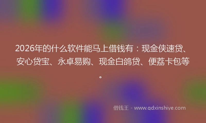 2026年的什么软件能马上借钱有：现金侠速贷、安心贷宝、永卓易购、现金白鸽贷、便荔卡包等。