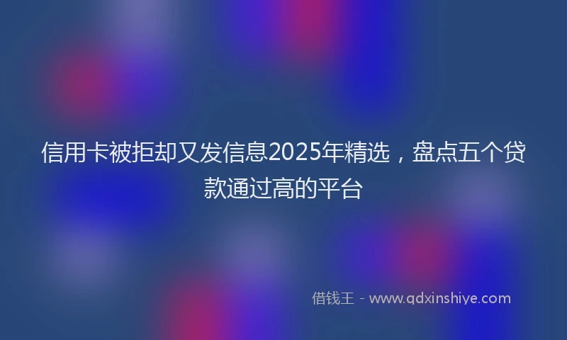 信用卡被拒却又发信息2025年精选，盘点五个贷款通过高的平台