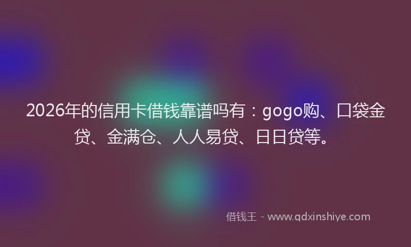 2026年的信用卡借钱靠谱吗有：gogo购、口袋金贷、金满仓、人人易贷、日日贷等。