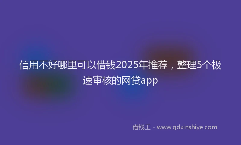 信用不好哪里可以借钱2025年推荐，整理5个极速审核的网贷app