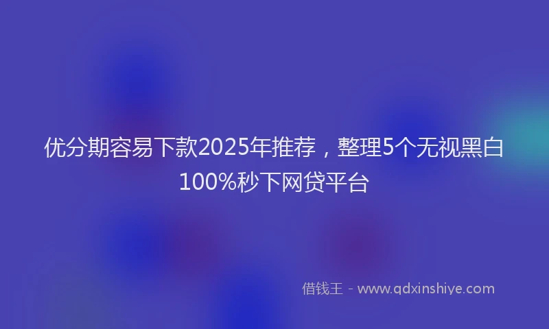 优分期容易下款2025年推荐，整理5个无视黑白100%秒下网贷平台