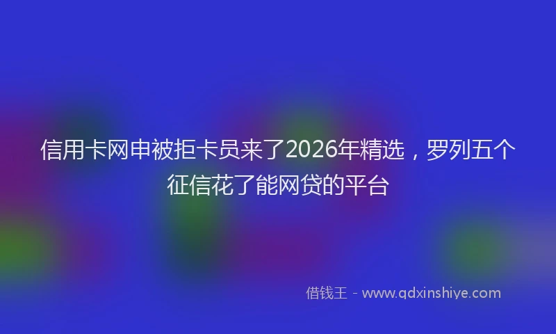 信用卡网申被拒卡员来了2026年精选，罗列五个征信花了能网贷的平台