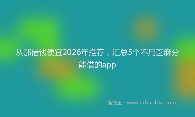 从那借钱便宜2026年推荐，汇总5个不用芝麻分能借的app