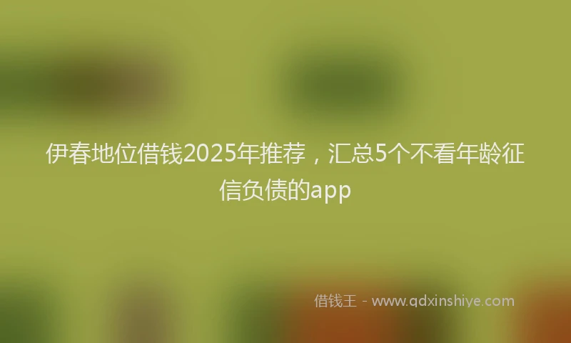 伊春地位借钱2025年推荐，汇总5个不看年龄征信负债的app