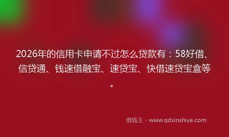 2026年的信用卡申请不过怎么贷款有：58好借、信贷通、钱速借融宝、速贷宝、快借速贷宝盒等。