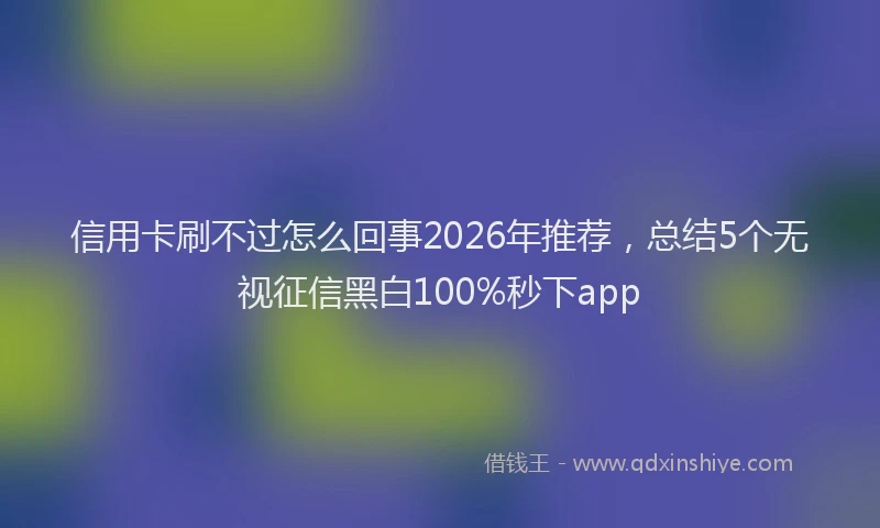 信用卡刷不过怎么回事2026年推荐,总结5个无视征信黑白100%秒下app