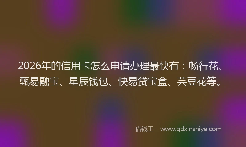 2026年的信用卡怎么申请办理最快有:畅行花、甄易融宝、星辰钱包、快易贷宝盒、芸豆花等。