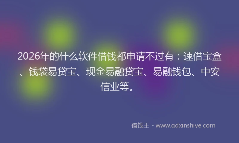 2026年的什么软件借钱都申请不过有：速借宝盒、钱袋易贷宝、现金易融贷宝、易融钱包、中安信业等。