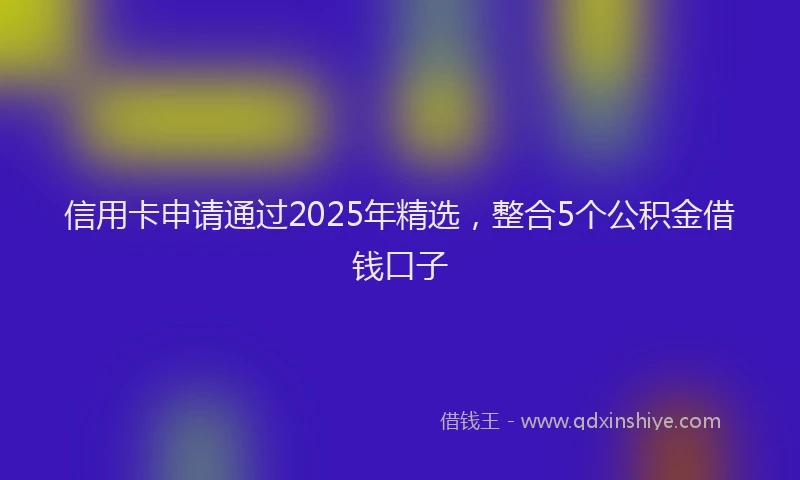 信用卡申请通过2025年精选，整合5个公积金借钱口子