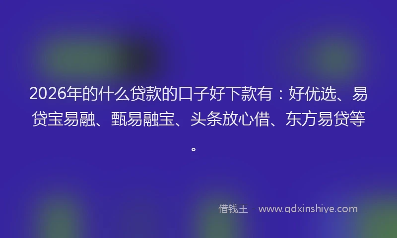2026年的什么贷款的口子好下款有：好优选、易贷宝易融、甄易融宝、头条放心借、东方易贷等。