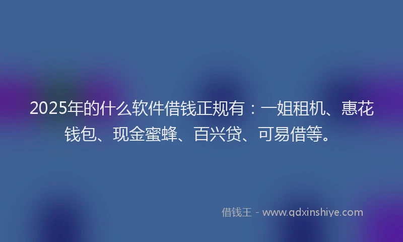 2025年的什么软件借钱正规有：一姐租机、惠花钱包、现金蜜蜂、百兴贷、可易借等。