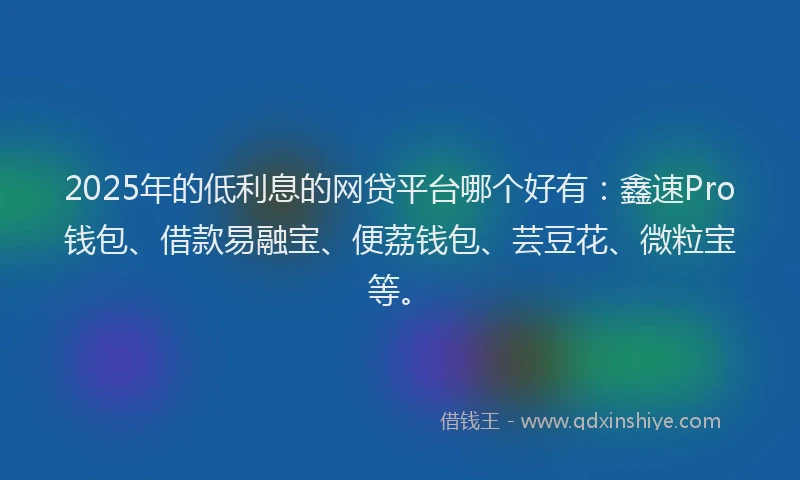 2025年的低利息的网贷平台哪个好有：鑫速Pro钱包、借款易融宝、便荔钱包、芸豆花、微粒宝等。