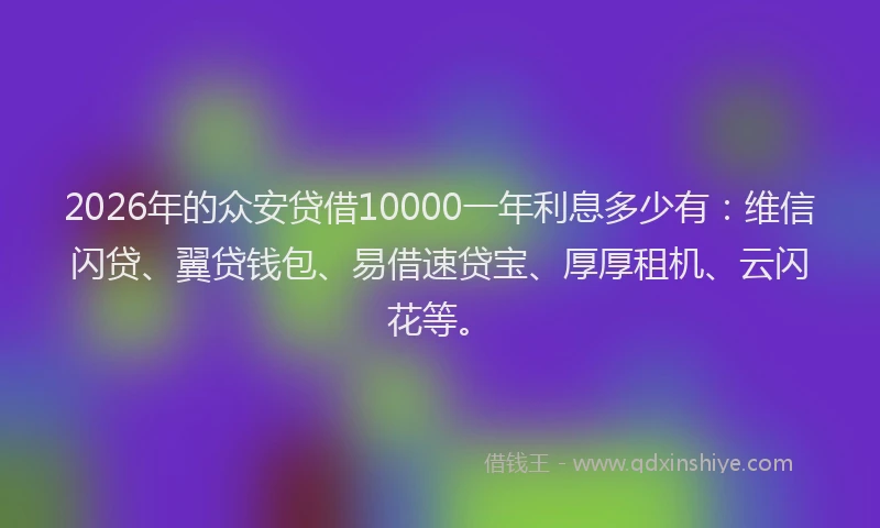 2026年的众安贷借10000一年利息多少有：维信闪贷、翼贷钱包、易借速贷宝、厚厚租机、云闪花等。