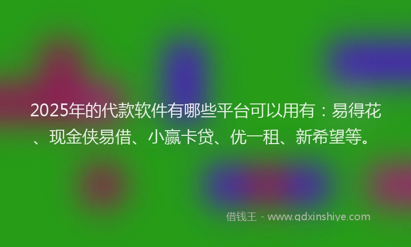 2025年的代款软件有哪些平台可以用有：易得花、现金侠易借、小赢卡贷、优一租、新希望等。