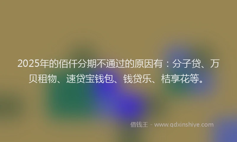 2025年的佰仟分期不通过的原因有：分子贷、万贝租物、速贷宝钱包、钱贷乐、桔享花等。