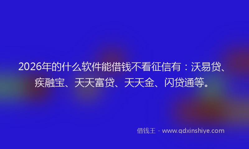 2026年的什么软件能借钱不看征信有:沃易贷、疾融宝、天天富贷、天天金、闪贷通等。