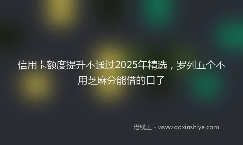 信用卡额度提升不通过2025年精选,罗列五个不用芝麻分能借的口子