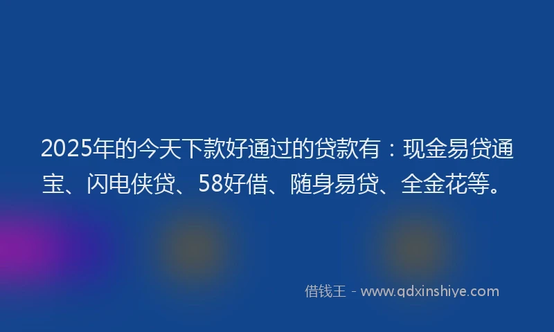 2025年的今天下款好通过的贷款有：现金易贷通宝、闪电侠贷、58好借、随身易贷、全金花等。