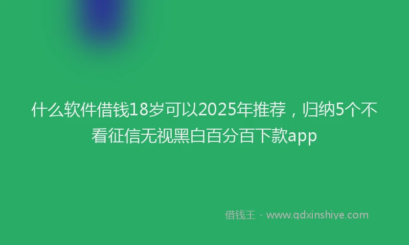 什么软件借钱18岁可以2025年推荐，归纳5个不看征信无视黑白百分百下款app