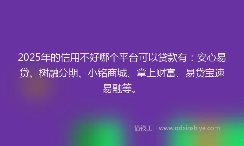 2025年的信用不好哪个平台可以贷款有：安心易贷、树融分期、小铭商城、掌上财富、易贷宝速易融等。
