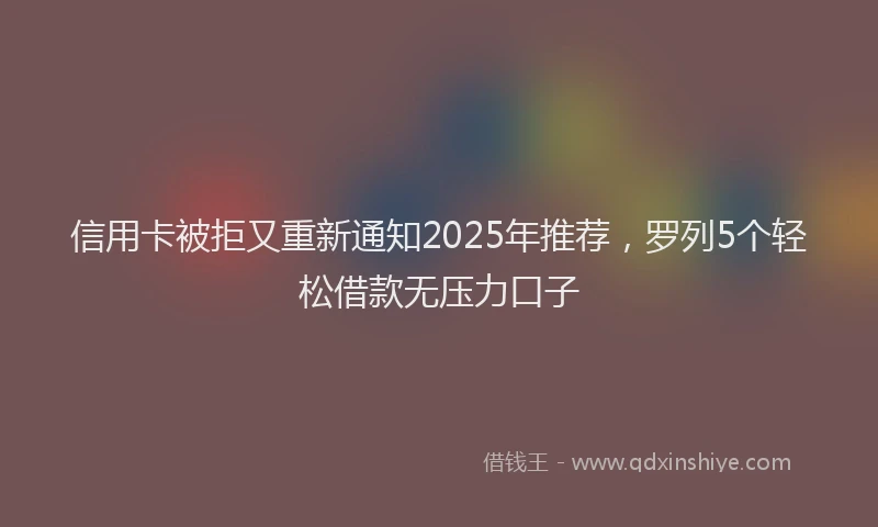 信用卡被拒又重新通知2025年推荐，罗列5个轻松借款无压力口子