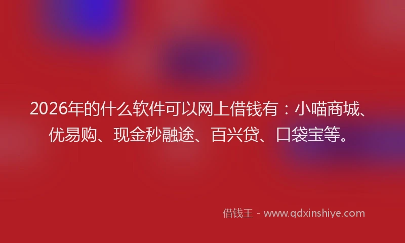 2026年的什么软件可以网上借钱有：小喵商城、优易购、现金秒融途、百兴贷、口袋宝等。