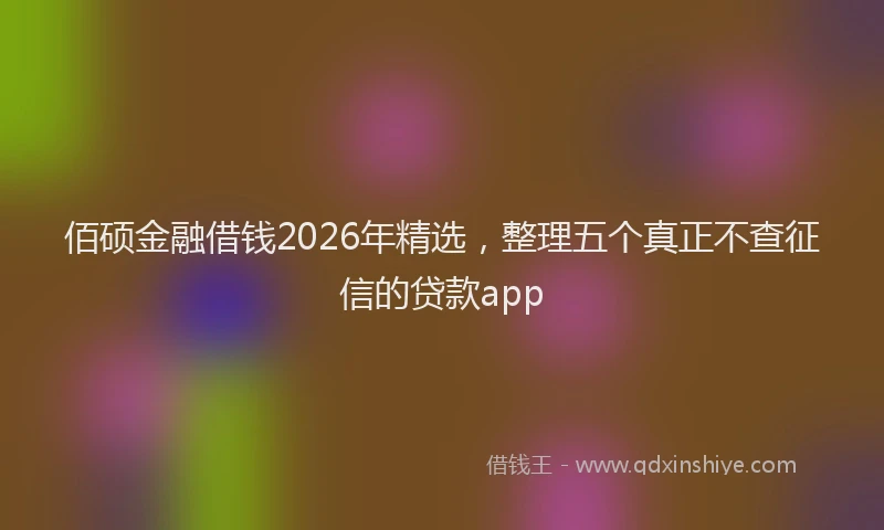 佰硕金融借钱2026年精选，整理五个真正不查征信的贷款app