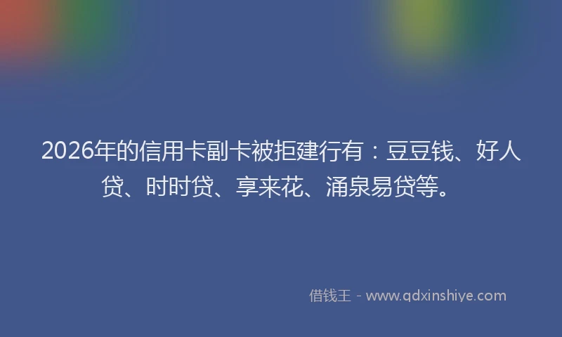 2026年的信用卡副卡被拒建行有：豆豆钱、好人贷、时时贷、享来花、涌泉易贷等。