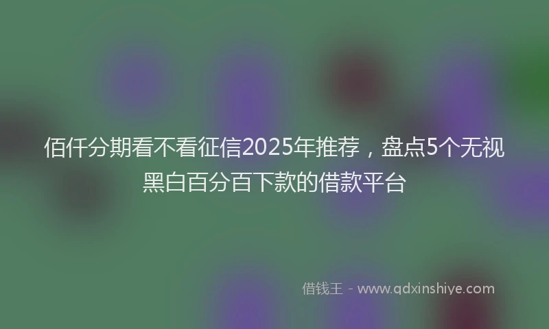 佰仟分期看不看征信2025年推荐，盘点5个无视黑白百分百下款的借款平台