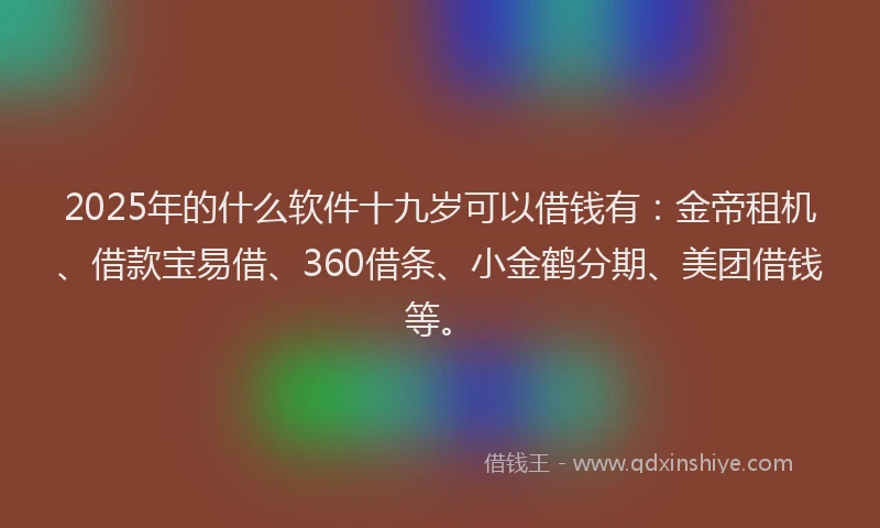 2025年的什么软件十九岁可以借钱有：金帝租机、借款宝易借、360借条、小金鹤分期、美团借钱等。