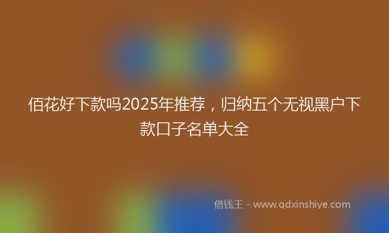 佰花好下款吗2025年推荐，归纳五个无视黑户下款口子名单大全