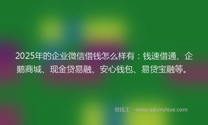 2025年的企业微信借钱怎么样有：钱速借通、企鹅商城、现金贷易融、安心钱包、易贷宝融等。