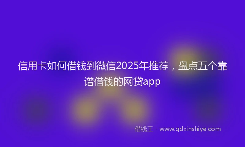 信用卡如何借钱到微信2025年推荐，盘点五个靠谱借钱的网贷app