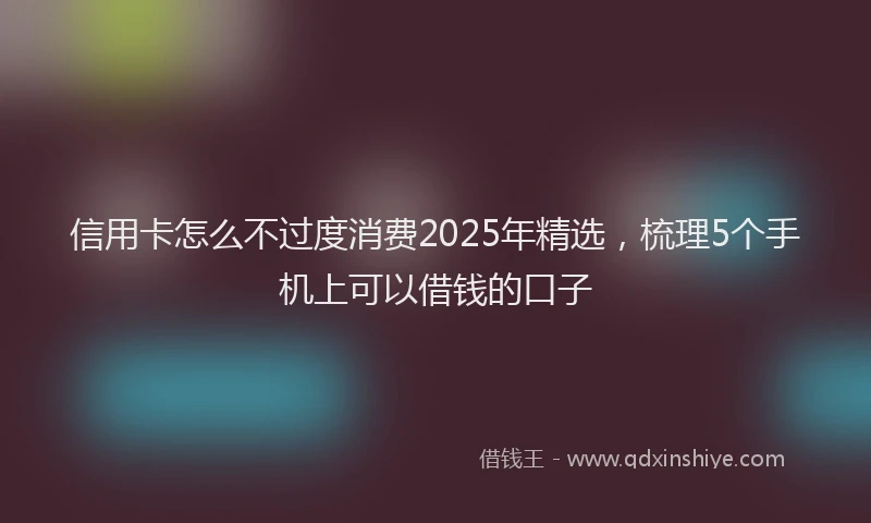 信用卡怎么不过度消费2025年精选,梳理5个手机上可以借钱的口子