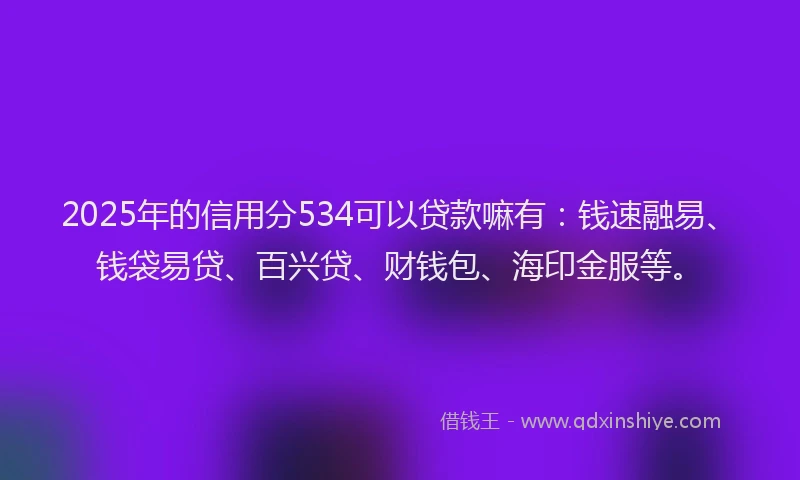 2025年的信用分534可以贷款嘛有：钱速融易、钱袋易贷、百兴贷、财钱包、海印金服等。
