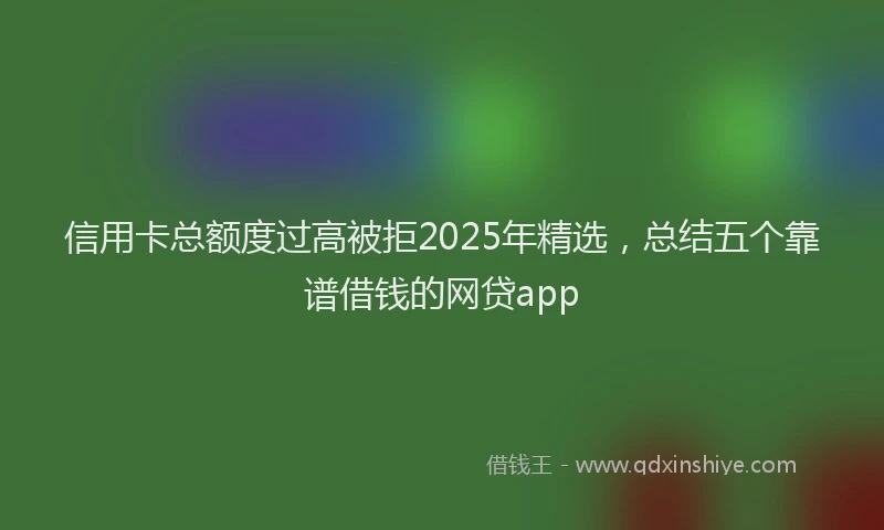 信用卡总额度过高被拒2025年精选，总结五个靠谱借钱的网贷app