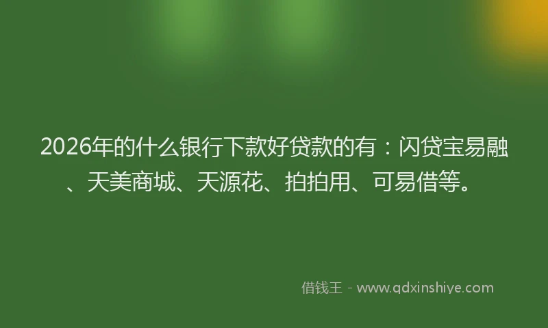 2026年的什么银行下款好贷款的有：闪贷宝易融、天美商城、天源花、拍拍用、可易借等。