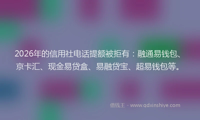 2026年的信用社电话提额被拒有：融通易钱包、京卡汇、现金易贷盒、易融贷宝、超易钱包等。