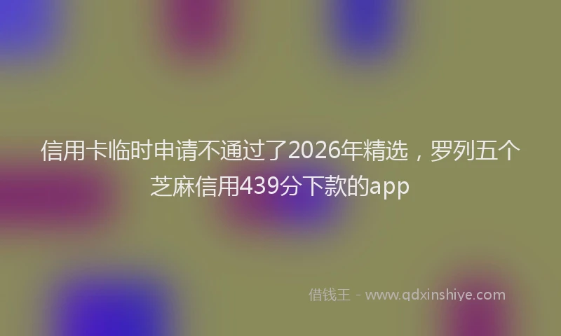 信用卡临时申请不通过了2026年精选，罗列五个芝麻信用439分下款的app