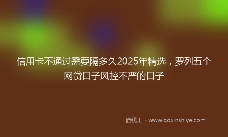 信用卡不通过需要隔多久2025年精选，罗列五个网贷口子风控不严的口子