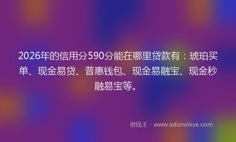 2026年的信用分590分能在哪里贷款有：琥珀买单、现金易贷、普惠钱包、现金易融宝、现金秒融易宝等。