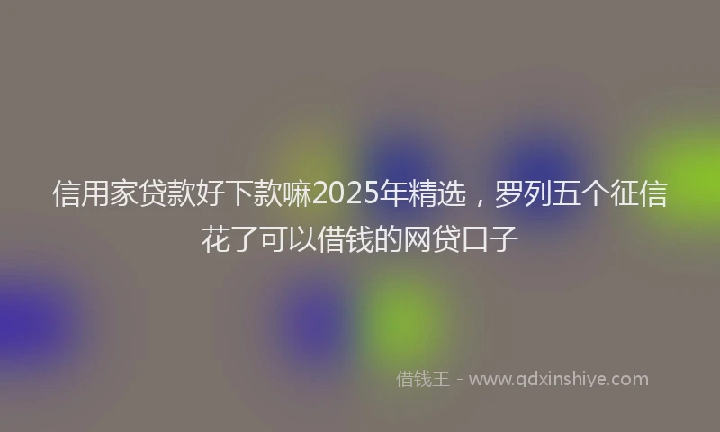 信用家贷款好下款嘛2025年精选，罗列五个征信花了可以借钱的网贷口子