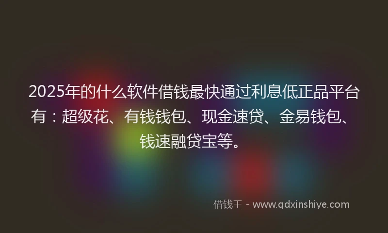 2025年的什么软件借钱最快通过利息低正品平台有:超级花、有钱钱包、现金速贷、金易钱包、钱速融贷宝等。