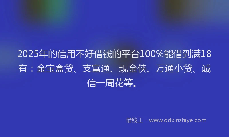 2025年的信用不好借钱的平台100%能借到满18有:金宝盒贷、支富通、现金侠、万通小贷、诚信一周花等。