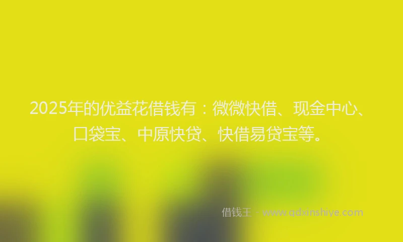 2025年的优益花借钱有:微微快借、现金中心、口袋宝、中原快贷、快借易贷宝等。