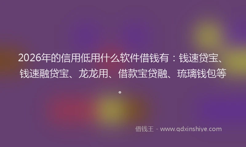 2026年的信用低用什么软件借钱有：钱速贷宝、钱速融贷宝、龙龙用、借款宝贷融、琉璃钱包等。