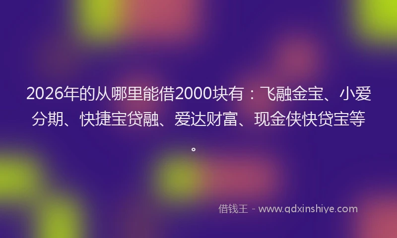 2026年的从哪里能借2000块有:飞融金宝、小爱分期、快捷宝贷融、爱达财富、现金侠快贷宝等。