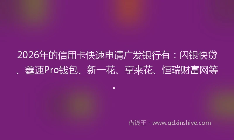 2026年的信用卡快速申请广发银行有:闪银快贷、鑫速Pro钱包、新一花、享来花、恒瑞财富网等。