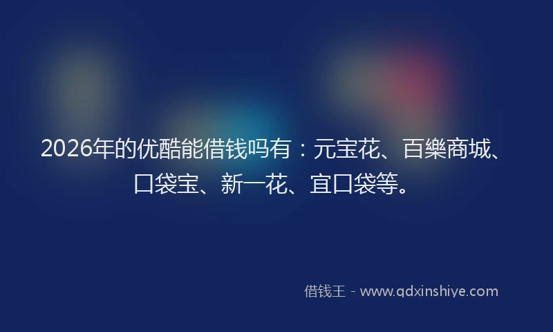 2026年的优酷能借钱吗有:元宝花、百樂商城、口袋宝、新一花、宜口袋等。