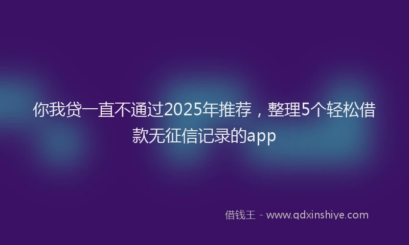 你我贷一直不通过2025年推荐，整理5个轻松借款无征信记录的app